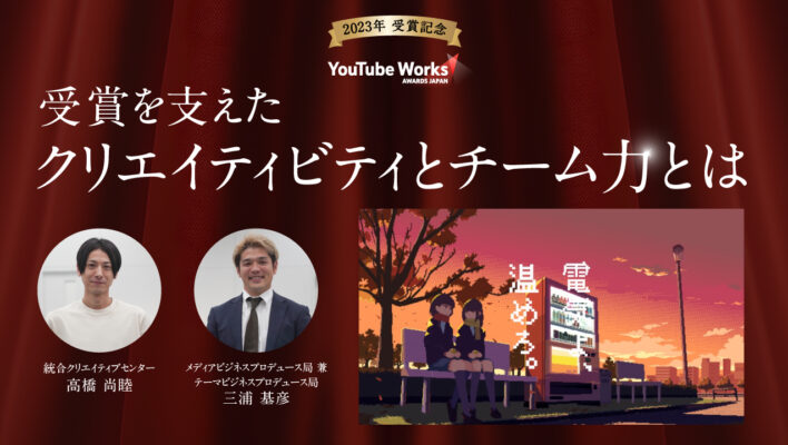 「YouTube Works Awards Japan 2023」ダブル受賞記念　制作チームインタビュー ～受賞を支えたクリエイティビティとチーム力とは～
